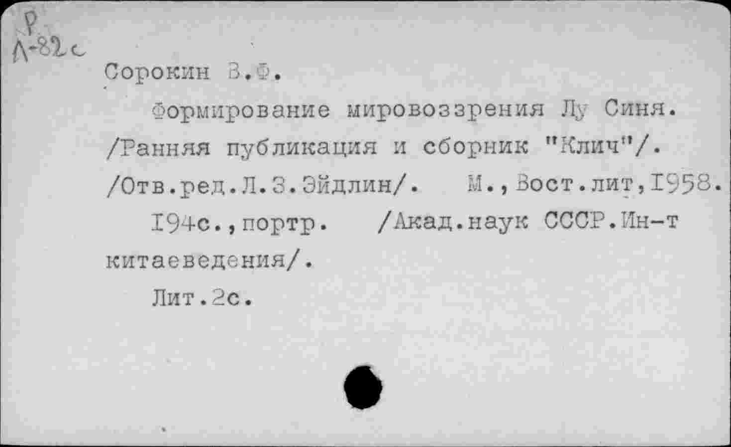 ﻿Сорокин З.Ф.
Формирование мировоззрения Лу Синя. /Ранняя публикация и сборник "Клич”/. /Отв.ред.Л.3.Эйдлин/. М.,Вост.лит,1958*
194с.,портр.	/Акад.наук СССР.Ин-т
китаеведения/.
Лит.2с.